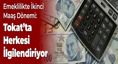 Emeklilikte İkinci Maaş Dönemi: Tokat'ta Herkesi İlgilendiriyor