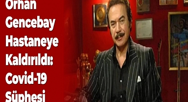 Orhan Gencebay Hastaneye Kaldırıldı: Covid-19 Şüphesi