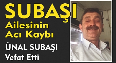 SUBAŞI AİLESİNİN ACI KAYBI ÜNAL SUBAŞI Vefat Etti