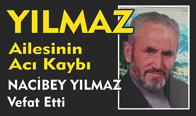 YILMAZ AİLESİNİN ACI KAYBI NACİBEY YILMAZ Vefat Etti