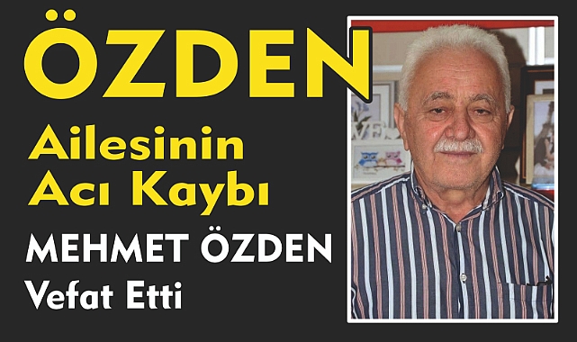 ÖZDEN AİLESİNİN ACI KAYBI MEHMET ÖZDEN Vefat Etti